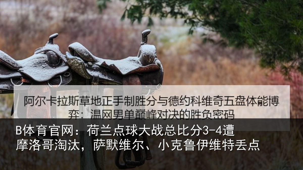 B体育官网：荷兰点球大战总比分3-4遭摩洛哥淘汰，萨默维尔、小克鲁伊维特丢点