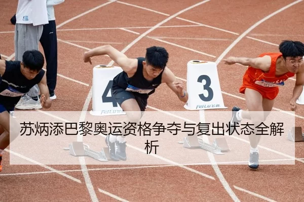 苏炳添巴黎奥运资格争夺与复出状态全解析
