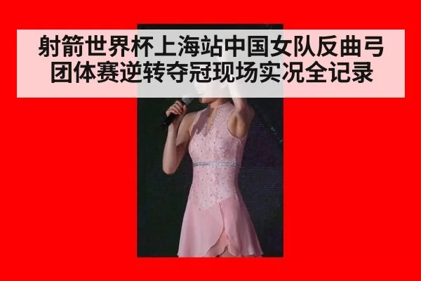 射箭世界杯上海站中国女队反曲弓团体赛逆转夺冠现场实况全记录