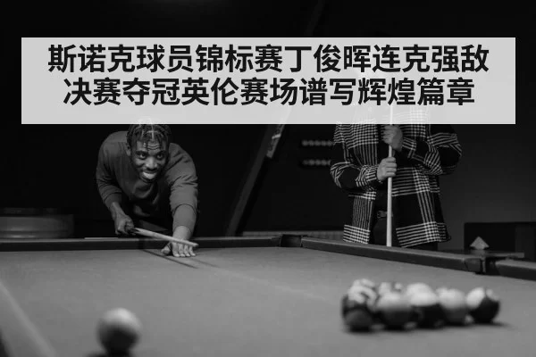 斯诺克球员锦标赛丁俊晖连克强敌决赛夺冠英伦赛场谱写辉煌篇章