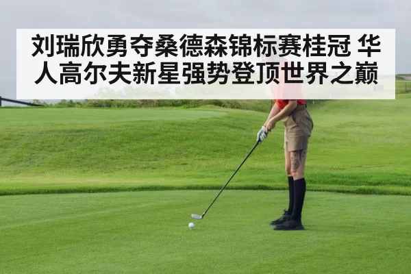 刘瑞欣勇夺桑德森锦标赛桂冠 华人高尔夫新星强势登顶世界之巅