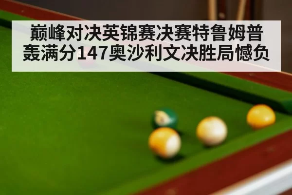 巅峰对决英锦赛决赛特鲁姆普轰满分147奥沙利文决胜局憾负