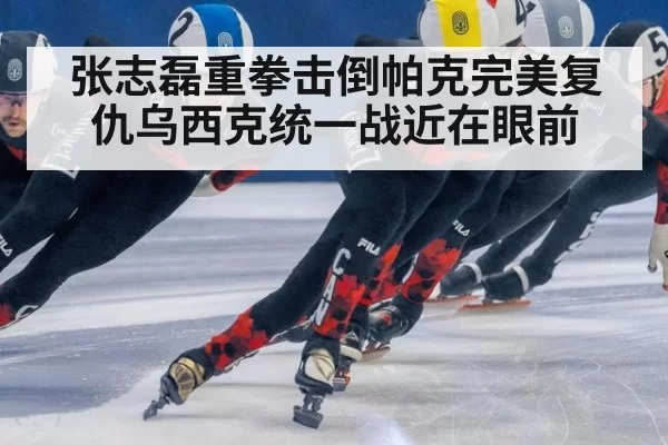 张志磊重拳击倒帕克完美复仇乌西克统一战近在眼前