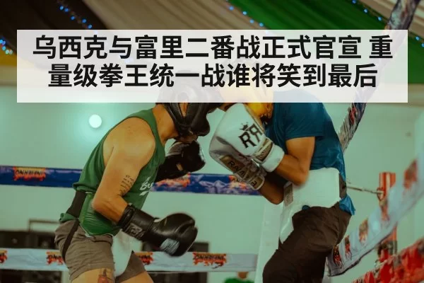 乌西克与富里二番战正式官宣 重量级拳王统一战谁将笑到最后