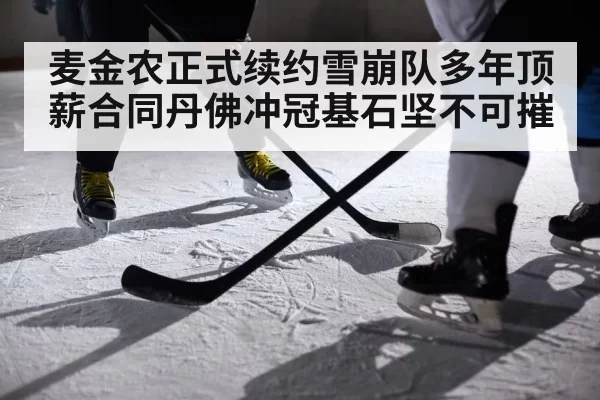 麦金农正式续约雪崩队多年顶薪合同丹佛冲冠基石坚不可摧